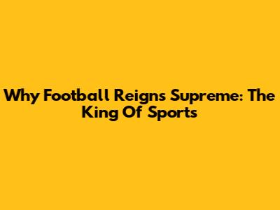 Why Football Reigns Supreme: The King Of Sports