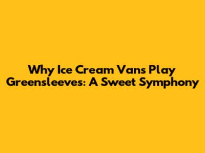 Why Ice Cream Vans Play 'Greensleeves': A Sweet Symphony