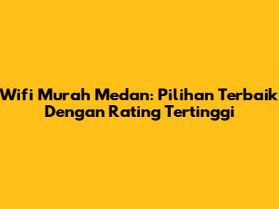 Wifi Murah Medan: Pilihan Terbaik Dengan Rating Tertinggi