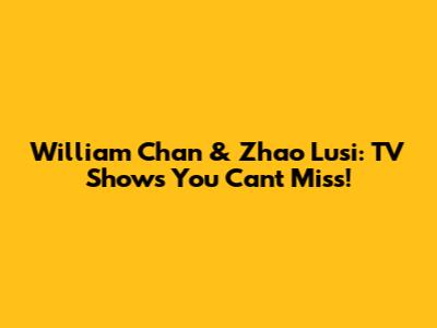 William Chan & Zhao Lusi: TV Shows You Can't Miss!