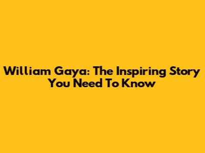 William Gaya: The Inspiring Story You Need To Know