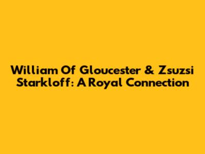 William Of Gloucester & Zsuzsi Starkloff: A Royal Connection