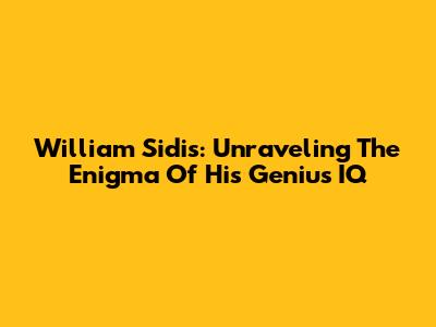 William Sidis: Unraveling The Enigma Of His Genius IQ