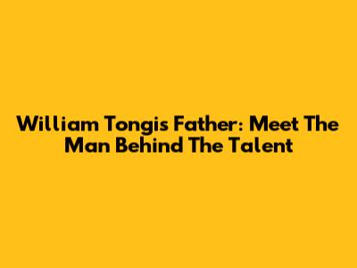 William Tongi's Father: Meet The Man Behind The Talent