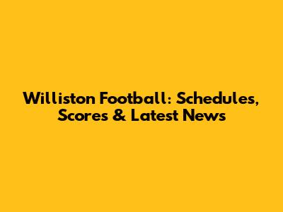 Williston Football: Schedules, Scores & Latest News