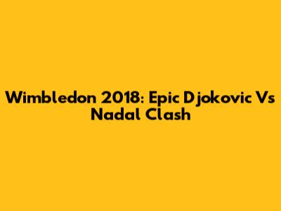 Wimbledon 2018: Epic Djokovic Vs Nadal Clash