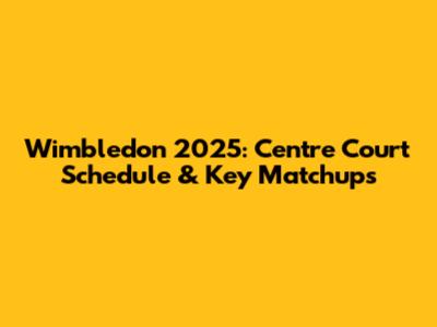Wimbledon 2025: Centre Court Schedule & Key Matchups