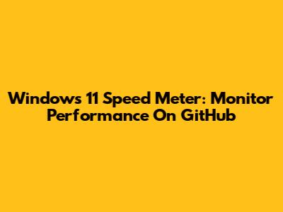 Windows 11 Speed Meter: Monitor Performance On GitHub