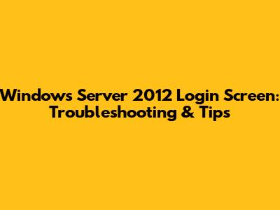 Windows Server 2012 Login Screen: Troubleshooting & Tips