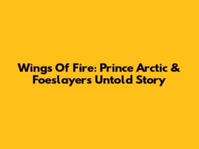 Wings Of Fire: Prince Arctic & Foeslayer's Untold Story