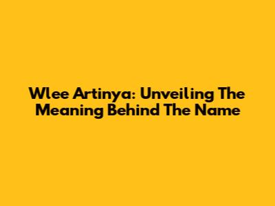 Wlee Artinya: Unveiling The Meaning Behind The Name