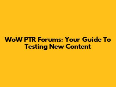 WoW PTR Forums: Your Guide To Testing New Content