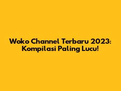 Woko Channel Terbaru 2023: Kompilasi Paling Lucu!
