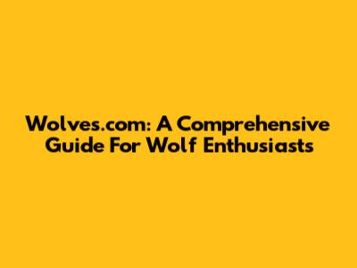 Wolves.com: A Comprehensive Guide For Wolf Enthusiasts