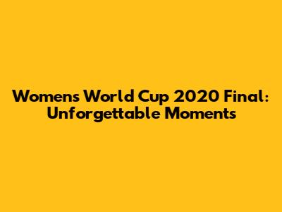 Women's World Cup 2020 Final: Unforgettable Moments