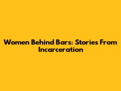 Women Behind Bars: Stories From Incarceration