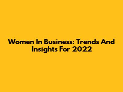 Women In Business: Trends And Insights For 2022