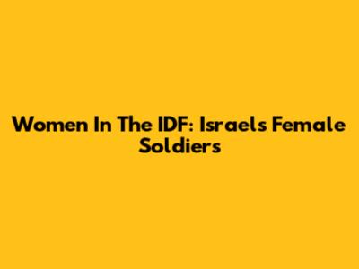Women In The IDF: Israel's Female Soldiers