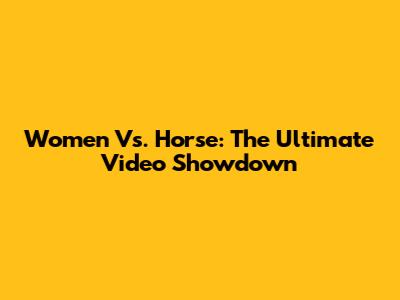 Women Vs. Horse: The Ultimate Video Showdown