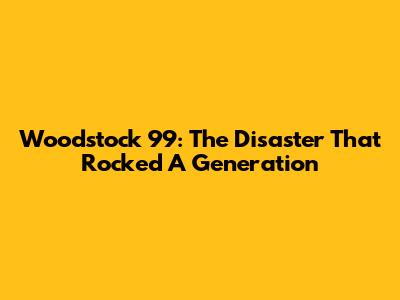 Woodstock '99: The Disaster That Rocked A Generation