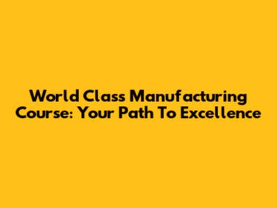 World Class Manufacturing Course: Your Path To Excellence