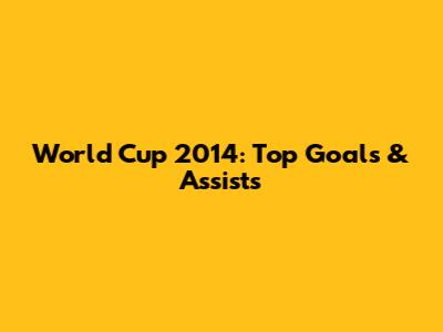 World Cup 2014: Top Goals & Assists