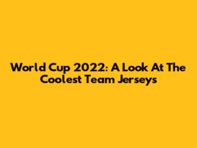 World Cup 2022: A Look At The Coolest Team Jerseys