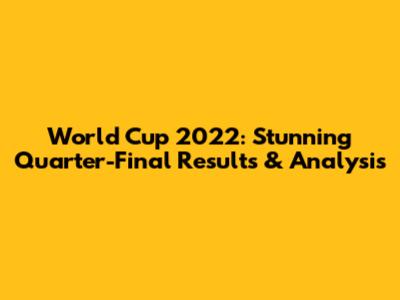World Cup 2022: Stunning Quarter-Final Results & Analysis