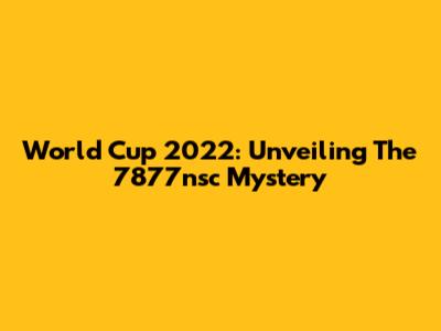 World Cup 2022: Unveiling The 7877nsc Mystery