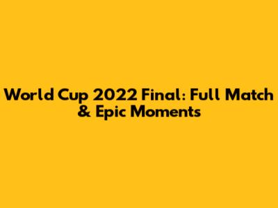 World Cup 2022 Final: Full Match & Epic Moments