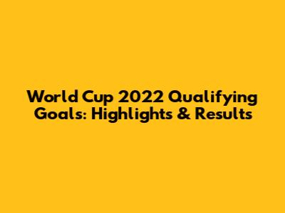 World Cup 2022 Qualifying Goals: Highlights & Results