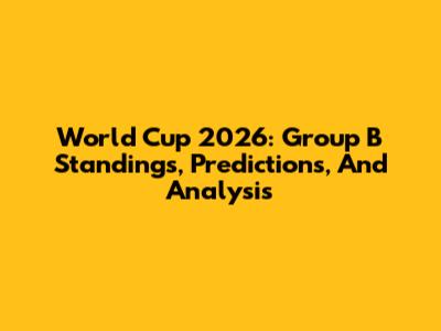 World Cup 2026: Group B Standings, Predictions, And Analysis