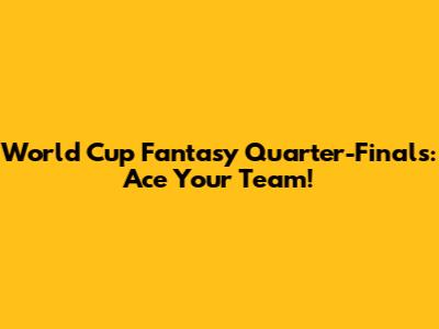 World Cup Fantasy Quarter-Finals: Ace Your Team!