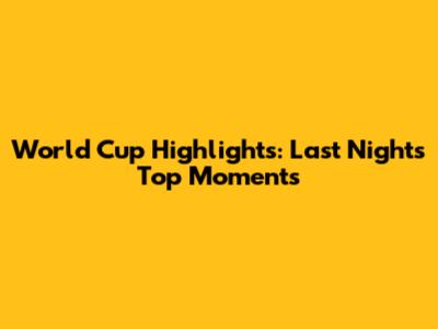 World Cup Highlights: Last Night's Top Moments