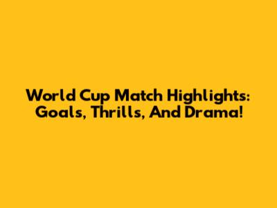 World Cup Match Highlights: Goals, Thrills, And Drama!