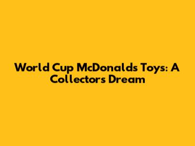 World Cup McDonald's Toys: A Collector's Dream