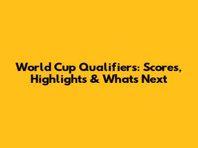 World Cup Qualifiers: Scores, Highlights & What's Next