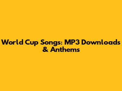 World Cup Songs: MP3 Downloads & Anthems