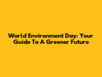 World Environment Day: Your Guide To A Greener Future