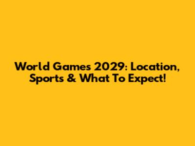 World Games 2029: Location, Sports & What To Expect!