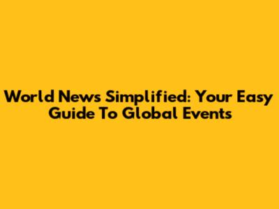 World News Simplified: Your Easy Guide To Global Events