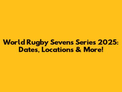 World Rugby Sevens Series 2025: Dates, Locations & More!