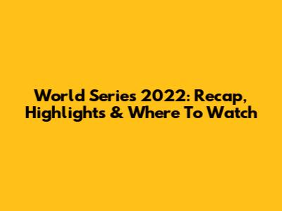 World Series 2022: Recap, Highlights & Where To Watch