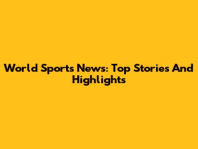 World Sports News: Top Stories And Highlights