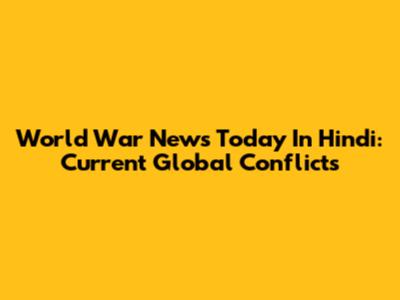 World War News Today In Hindi: Current Global Conflicts