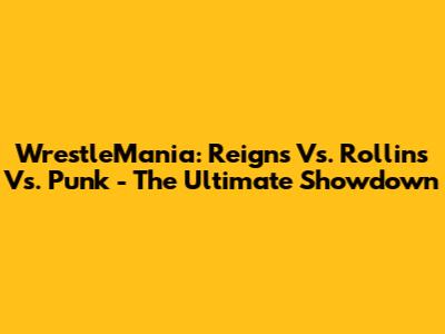 WrestleMania: Reigns Vs. Rollins Vs. Punk - The Ultimate Showdown