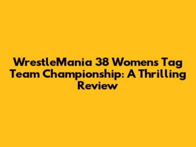 WrestleMania 38 Women's Tag Team Championship: A Thrilling Review
