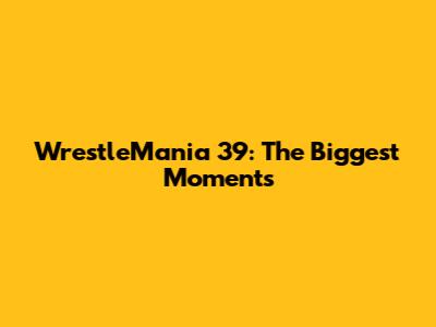 WrestleMania 39: The Biggest Moments