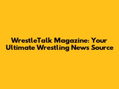 WrestleTalk Magazine: Your Ultimate Wrestling News Source