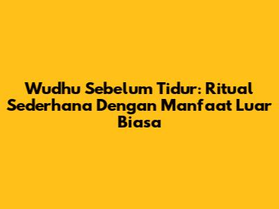 Wudhu Sebelum Tidur: Ritual Sederhana Dengan Manfaat Luar Biasa